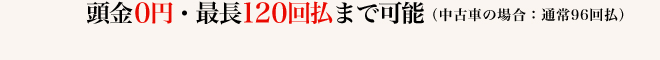 頭金0円・最長120回払まで可能（中古車の場合：通常96回払）