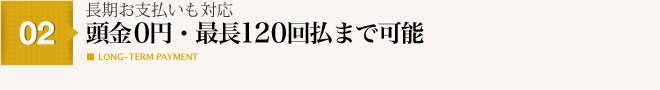 長期お支払いも対応 頭金０円・最長120回払まで可能